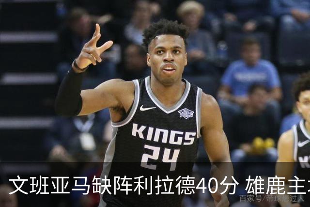 文班亚马缺阵利拉德40分 雄鹿主场战胜马刺
