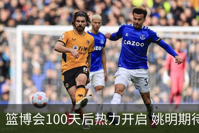 篮博会100天后热力开启 姚明期待开发新的快乐